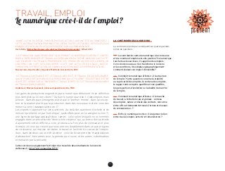 85
TRAVAIL, EMPLOI
Le numérique crée-t-il de l’emploi ?
“AVANT LA FIN DU SIÈCLE, 70% DES EMPLOIS ACTUELS AURONT ÉTÉ AUTOMATISÉS (…)
CETTE AUTOMATISATION PROFONDE TOUCHERA TOUTES LES TÂCHES, DEPUIS LES PLUS
MANUELLES JUSQU’À CELLES QUI REPOSENT SUR LA CONNAISSANCE.”
Kevin Kelly, “Better than Human : why robots will and must take our jobs”, Wired, 2012
“L’OPTIMISATION SANS PRÉCÉDENT [QUE PERMET LE NUMÉRIQUE] DEVRAIT CONTRI-
BUER À FAIRE BAISSER LE TRAVAIL, AU SENS ANCIEN DU TERME. MAIS PAS L’ACTIVITÉ :
CAR EN AMONT DU TRAVAIL PROPREMENT DIT (PRODUIRE UN SERVICE, UN BIEN, UN
CONTENU), ON VOIT SE DÉVELOPPER TOUTE UNE ACTIVITÉ DE VEILLE, D’AUTO­-
FOR­MATION, D’E-RÉPUTATION, DE CONNEXION, D’ÉCHANGES, D’EXPÉRIMENTATIONS…”
Nicolas Colin, Henri Verdier, L’Age de la Multitude, Armand Colin, 2012
“LE TRAVAIL QUI DISPARAÎT EST LE TRAVAIL ABSTRAIT, LE TRAVAIL EN SOI, MESURABLE,
QUANTIFIABLE, DÉTACHABLE DE LA PERSONNE QUI LE “FOURNIT”, SUSCEPTIBLE D’ÊTRE
ACHETÉ ET VENDU SUR LE “MARCHÉ DU TRAVAIL”, BREF C’EST LE TRAVAIL MONNAYABLE
OU TRAVAIL-MARCHANDISE.”
André Gorz, Misères du présent, richesse du possible, Galilée, 1988
Les gains de productivité engendrés par le numérique détruisent-ils en définitive
plus d’emplois qu’ils n’en créent ? Ou bien le numérique crée-t-il des emplois mais
ailleurs : dans les pays émergents plutôt que le “premier monde”, dans la concep-
tion et la relation plutôt que la production, dans des nouveaux métiers voire des
métiers à venir (dataspécialiste, etc.) ?
Les experts s’opposent sur ces questions. Au-delà des questions d’échelle et de
mesure (qu’entend-on par “numérique”, quels effets peut-on lui assigner ou non ?),
une ligne de partage apparaît deux camps : celui selon lesquels nous sommes
­engagés dans un processus de “destruction créatrice” qui, au terme d’une période
d’ajustement certes difficile à vivre, produira à la fois plus de croissance et plus
d’emploi ; et ceux qui croient que nous entrons durablement dans un autre régime
de croissance, qui impose de libérer le travail et l’activité du carcan de l’emploi.
Avec, dans les deux cas, un défi à relever : celui de l’écart entre les “manipulateurs
d’abstraction”, bien armés pour la période qui s’ouvre, et les autres, substituables
et menacés par la précarité.
Cette controverse a également fait l’objet d’un travail de deux étudiants de l’université
de Rennes 2 : http://carto.amandine-lbf.fr/
LA CONTROVERSE AUJOURD’HUI
La controverse porte par conséquent sur quatre grandes
séries de questions :
  La contribution nette du numérique à la croissance
et à la création d’emplois est-elle positive ? Le numérique
touche tous les secteurs ; il supprime des emplois,
il en crée de nouveaux, il en transforme le contenu
et les conditions, il les déplace géographiquement :
comment évaluer son impact d’ensemble ?
  Comment le numérique affecte-t-il la structure
de l’emploi ? Cette question concerne la stabilité
ou la précarité des emplois, le contenu des emplois,
le rapport entre emplois qualifiés et non qualifiés,
les perspectives d’évolution ou la dualité du marché
de l’emploi…
  Comment le numérique affecte-t-il le marché
du travail, à l’échelle locale et globale : contenu
des emplois, nature et durée des contrats, rencontre
entre offre et demande de travail, formes et niveaux
de rémunération… ?
  Enfin, le numérique invite-t-il à repenser le lien
entre travail, emploi, activité et rémunération ?
 
