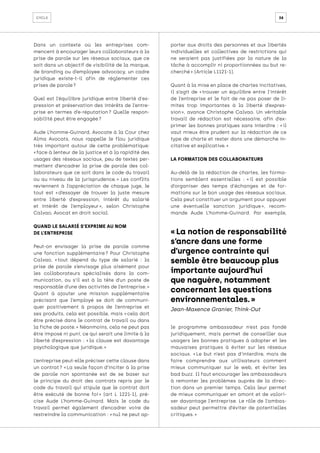 38
cycle
Dans un contexte où les entreprises com-
mencent à encourager leurs collaborateurs à la
prise de parole sur les réseaux sociaux, que ce
soit dans un objectif de visibilité de la marque,
de branding ou d’employee advocacy, un cadre
juridique existe-t-il afin de réglementer ces
prises de parole ?
Quel est l’équilibre juridique entre liberté d'ex-
pression et préservation des intérêts de l’entre-
prise en termes d’e-réputation 
? Quelle respon-
sabilité peut être engagée ?
Aude L’homme-Guinard, Avocate à la Cour chez
Alma Avocats, nous rappelle le flou juridique
très important autour de cette problématique:
« face à lenteur de la justice et à la rapidité des
usages des réseaux sociaux, peu de textes per-
mettent d’encadrer la prise de parole des col-
laborateurs que ce soit dans le code du travail
ou au niveau de la jurisprudence. 
» Les conflits
reviennent à l’appréciation de chaque juge, le
tout est « 
d’essayer de trouver la juste mesure
entre liberté d’expression, intérêt du salarié
et intérêt de l’employeur 
», selon Christophe
Calvao, Avocat en droit social.
QUAND LE SALARIÉ S’EXPRIME AU NOM
DE L’ENTREPRISE
Peut-on envisager la prise de parole comme
une fonction supplémentaire 
? Pour Christophe
Calvao, « 
tout dépend du type de salarié : la
prise de parole s’envisage plus aisément pour
les collaborateurs spécialisés dans la com-
munication, ou s’il est à la tête d’un poste de
responsable d’une des activités de l’entreprise. »
Quant à ajouter une mission supplémentaire
précisant que l’employé se doit de communi-
quer positivement à propos de l’entreprise et
ses produits, cela est possible, mais « 
cela doit
être précisé dans le contrat de travail ou dans
la fiche de poste. » Néanmoins, cela ne peut pas
être imposé ni puni, ce qui serait une limite à la
liberté d’expression : « 
la clause est davantage
psychologique que juridique. »
L’entreprise peut-elle préciser cette clause dans
un contrat 
? « 
La seule façon d’inciter à la prise
de parole non spontanée est de se baser sur
le principe du droit des contrats repris par le
code du travail qui stipule que le contrat doit
être exécuté de bonne foi 
» (art L 1221-1), pré-
cise Aude L’homme-Guinard. Mais le code du
travail permet également d’encadrer voire de
restreindre la communication : « nul ne peut ap-
porter aux droits des personnes et aux libertés
individuelles et collectives de restrictions qui
ne seraient pas justifiées par la nature de la
tâche à accomplir ni proportionnées au but re-
cherché » (Article L1121-1).
Quant à la mise en place de chartes incitatives,
il s’agit de « 
trouver un équilibre entre l’intérêt
de l’entreprise et le fait de ne pas poser de li-
mites trop importantes à la liberté d’expres-
sion 
», avance Christophe Calvao. Un véritable
travail de rédaction est nécessaire, afin d’ex-
primer les bonnes pratiques sans interdire : « 
il
vaut mieux être prudent sur la rédaction de ce
type de charte et rester dans une démarche in-
citative et explicative. »
LA FORMATION DES COLLABORATEURS
Au-delà de la rédaction de chartes, les forma-
tions semblent essentielles : « 
il est possible
d’organiser des temps d'échanges et de for-
mations sur le bon usage des réseaux sociaux.
Cela peut constituer un argument pour appuyer
une éventuelle sanction juridique 
», recom-
mande Aude L’homme-Guinard. Par exemple,
le programme ambassadeur n’est pas fondé
juridiquement, mais permet de conseiller aux
usagers les bonnes pratiques à adopter et les
mauvaises pratiques à éviter sur les réseaux
sociaux. « 
Le but n’est pas d’interdire, mais de
faire comprendre aux utilisateurs comment
mieux communiquer sur le web, et éviter les
bad buzz. Il faut encourager les ambassadeurs
à remonter les problèmes auprès de la direc-
tion dans un premier temps. Cela leur permet
de mieux communiquer en amont et de valori-
ser davantage l’entreprise. Le rôle de l’ambas-
sadeur peut permettre d’éviter de potentielles
critiques. »
« La notion de responsabilité
s’ancre dans une forme
d’urgence contrainte qui
semble être beaucoup plus
importante aujourd’hui
que naguère, notamment
concernant les questions
environnementales. »
Jean-Maxence Granier, Think-Out
 