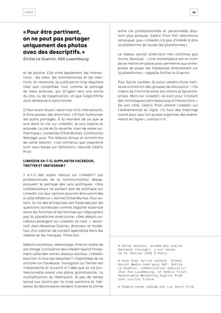 46
cycle
et de photos. Elle aime également les interac-
tions : les likes, les commentaires et les men-
tions. En revanche, la publication trop régulière
n’est pas conseillée, tout comme le partage
de liens externes, qui dirigent vers une sortie
du site, ou de l’application, et que l’algorithme
aura tendance à sanctionner.
Il faut aussi réussir, selon nos trois intervenants,
à faire passer des émotions. « Il faut humaniser
les posts partagés. À la manière de ce que je
suis dans la vie, sur LinkedIn, je suis solaire et
enjouée. La clé de la réussite, c’est de rester au-
thentique », conseille Chloé Murtas, Community
Manager pour The Adecco Group et animatrice
de cette session. « 
Les contenus que j’apprécie
sont ceux basés sur l’émotion 
», abonde Cédric
Pirot.
LINKEDIN VA-T-IL SUPPLANTER FACEBOOK,
TWITTER ET INSTAGRAM ?
Y a-t-il des sujets tabous sur LinkedIn 
? Les
professionnels de la communication désap-
prouvent le partage des avis politiques. « 
Nos
collaborateurs ne parlent pas de politique sur
LinkedIn car leur opinion pourrait être assimilée
à celle d’Adecco », estime Chloé Murtas. Pour au-
tant, la vie des entreprises est traversée par les
questions sociétales comme l’égalité salariale
entre les hommes et les femmes qui n’épargnent
pas la plateforme américaine. « 
Des débats so-
ciétaux émergent sur LinkedIn et c’est  
», recon-
naît Jean-Maxence Granier, directeur et fonda-
teur d’un cabinet de conseil spécialisé dans les
médias et les marques, Think-Out.
Débats sociétaux, réseautage, mise en scène de
sonimage,l’utilisationdeLinkedInrejointfinale-
ment celle des autres réseaux sociaux. LinkedIn
pourrait-il tous les absorber ? L’hypothèse de sa
victoire sur Facebook, Instagram ou Twitter est
intéressante et souscrit à l’idée que la vie pro-
fessionnelle prend une place grandissante. La
multiplication du télétravail, le peu de temps
laissé aux loisirs par la crise sanitaire et l’ab-
sence de déconnexion tendent à rendre la limite
entre vie professionnelle et personnelle d’au-
tant plus poreuse. Cédric Pirot fait néanmoins
remarquer que « LinkedIn n’a pas d’intérêt à être
la plateforme de toutes les plateformes ».
Le réseau social américain n’en continue pas
moins d’évoluer : « Une marketplace est en train
de se mettre en place pour permettre aux entre-
prises de payer les freelances directement sur
la plateforme », rappelle Emilie Le Guernic.
Pour Sylvie Lachkar, le salut viendra d’une meil-
leure utilisation des groupes de discussion : « Ils
créent de l’intimité entre les clients et les entre-
prises. Mais sur LinkedIn, ce sont pour l’instant
des monologues sans beaucoup d’interactions. »
De son côté, Cédric Pirot attend LinkedIn sur
l'événementiel en ligne. « 
Il faut des meetings
rooms pour que l’on puisse organiser des événe-
ments en ligne », conclut-t-il.
• Cette session, animée par Karine
Sentenac (Insign), s’est tenue
le 26 février 2020 à Paris.
• Avec Avec Sylvie Lachkar, Global
Social Media Lead pour SAP, Emilie
Le Guernic, communication specialist
chez Axa Luxembourg, et Cédric Pirot,
Responsable Marketing Digital BtoB
chez Essilor France.
• Compte-rendu rédigé par Luc Saint-Elie.
« Pour être pertinent,
on ne peut pas partager
uniquement des photos
avec des descriptifs. »
Émilie Le Guernic, AXA Luxembourg
 