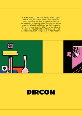 cercledircom
Le #CercleDircom est un espace de rencontres
pensé pour les directrices et directeurs de
la communication. Une occasion unique de
partager des problématiques liées au secteur de
la comm’ digitale et faisant partie intégrante
des préoccupations des décideurs. Love brand,
marque-média, sobriété numérique… voici les
thèmes soulevés en compagnie de nos Dircoms !
DIRCOM
 