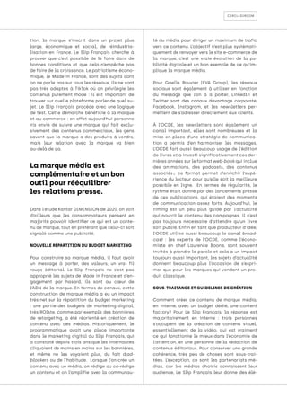 cercledircom
tion, la marque s’inscrit dans un projet plus
large, économique et social, de réindustria-
lisation en France. Le Slip Français cherche à
prouver que c’est possible de le faire dans de
bonnes conditions et que cela n’empêche pas
de faire de la croissance. Le patriotisme écono-
mique, le Made in France, sont des sujets dont
on ne parle pas sur tous les réseaux, ils ne sont
pas très adaptés à TikTok où on privilégie les
contenus purement mode : il est important de
trouver sur quelle plateforme parler de quel su-
jet. Le Slip Français procède avec une logique
de test. Cette démarche bénéficie à la marque
et au commerce : en effet aujourd’hui personne
n’a envie de suivre une marque qui fait exclu-
sivement des contenus commerciaux, les gens
savent que la marque a des produits à vendre,
mais leur relation avec la marque va bien
au-delà de ça.
Dans l’étude Kantar DIMENSION de 2020, on voit
d’ailleurs que les consommateurs pensent en
majorité pouvoir identifier ce qui est un conte-
nu de marque, tout en préférant que celui-ci soit
signalé comme une publicité.
NOUVELLE RÉPARTITION DU BUDGET MARKETING
Pour construire sa marque média, il faut avoir
un message à porter, des valeurs, un vrai fil
rouge éditorial. Le Slip Français ne s’est pas
approprié les sujets de Made in France et d’en-
gagement par hasard, ils sont au cœur de
l’ADN de la marque. En termes de canaux, cette
construction de marque média a eu un impact
très net sur la répartition du budget marketing
: une partie des budgets de marketing digital,
très ROIste, comme par exemple des bannières
de retargeting, a été réorienté en création de
contenu avec des médias. Historiquement, le
programmatique avait une place importante
dans le marketing digital du Slip Français, qui
a constaté depuis trois ans que les internautes
cliquaient de moins en moins sur les bannières,
et même ne les voyaient plus, du fait d’ad-
blockers ou de l’habitude. Lorsque l’on crée un
contenu avec un média, on rédige ou co-rédige
un contenu et on l’amplifie avec la communau-
té du média pour diriger un maximum de trafic
vers ce contenu. L’objectif n’est plus systémati-
quement de renvoyer vers le site e-commerce de
la marque, c’est une vraie évolution de la pu-
blicité digitale et un bon exemple de ce qu’im-
plique la marque média.
Pour Gaelle Bouvier (EVA Group), les réseaux
sociaux sont également à utiliser en fonction
du message que l’on a à porter, LinkedIn et
Twitter sont des canaux davantage corporate,
Facebook, Instagram, et les newsletters per-
mettent de s’adresser directement aux clients.
À l’OCDE, les newsletters sont également un
canal important, elles sont nombreuses et la
mise en place d’une stratégie de communica-
tion a permis d’en harmoniser les messages.
L’OCDE fait aussi beaucoup usage de l’édition
de livres et a investi significativement ces der-
nières années sur le format web-book qui inclue
des animations, des podcasts, des contenus
associés… ce format permet d’enrichir l’expé-
rience du lecteur pour qu’elle soit la meilleure
possible en ligne. En termes de régularité, le
rythme était donné par des lancements presse
de ces publications, qui étaient des moments
de communication assez forts. Aujourd’hui, le
timing est un peu plus guidé par l’actualité
qui nourrit le contenu des campagnes, il n’est
pas toujours nécessaire d’attendre qu’un livre
soit publié. Enfin en tant que producteur d’idée,
l’OCDE utilise aussi beaucoup le canal broad-
cast : les experts de l’OCDE, comme l’écono-
miste en chef Laurence Boone, sont souvent
invités à prendre la parole et cela a un impact
toujours aussi important, les sujets d’actualité
donnent beaucoup plus l’occasion de s’expri-
mer que pour les marques qui vendent un pro-
duit classique.
SOUS-TRAITANCE ET GUIDELINES DE CRÉATION
Comment créer ce contenu de marque média,
en interne, avec un budget dédié, une content
factory? Pour Le Slip Français, la réponse est
majoritairement en interne : trois personnes
s’occupent de la création de contenu visuel,
essentiellement de la vidéo, qui est vraiment
ce qui fonctionne le mieux dans l’économie de
l’attention, et une personne de la rédaction de
contenus éditoriaux. Pour conserver une grande
cohérence, très peu de choses sont sous-trai-
tées. L’exception, ce sont les partenariats mé-
dias, car les médias choisis connaissent leur
audience, Le Slip Français leur donne des élé-
La marque média est
complémentaire et un bon
outil pour rééquilibrer
les relations presse.
 