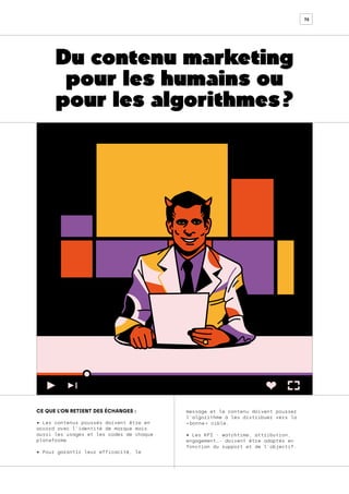 72
Du contenu marketing
pour les humains ou
pour les algorithmes ?
CE QUE L’ON RETIENT DES ÉCHANGES :
• Les contenus poussés doivent être en
accord avec l’identité de marque mais
aussi les usages et les codes de chaque
plateforme
• Pour garantir leur efficacité, le
message et le contenu doivent pousser
l’algorithme à les distribuer vers la
« bonne » cible.
• Les KPI - watchtime, attribution,
engagement…- doivent être adaptés en
fonction du support et de l’objectif.
 