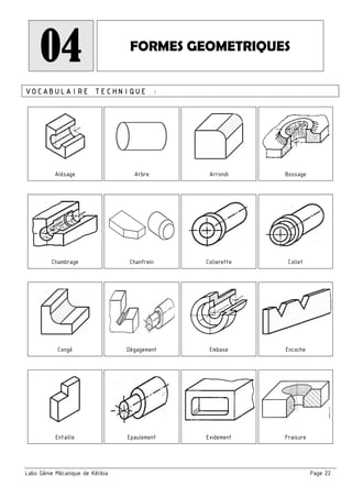 Labo Génie Mécanique de Kélibia Page 22
04 FORMES GEOMETRIQUES
VOCABULAIRE TECHNIQUE :
Alésage Arbre Arrondi Bossage
Chambrage Chanfrein Collerette Collet
Congé Dégagement Embase Encoche
Entaille Epaulement Evidement Fraisure
 
