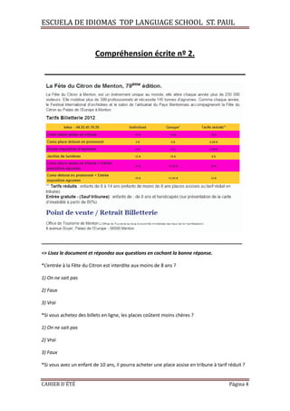 ESCUELA DE IDIOMAS TOP LANGUAGE SCHOOL ST. PAUL
CAHIER D´ÉTÉ Página 4
Compréhension écrite nº 2.
______________________________________________
_____________________________________________________________________
=> Lisez le document et répondez aux questions en cochant la bonne réponse.
*L’entrée à la Fête du Citron est interdite aux moins de 8 ans ?
1) On ne sait pas
2) Faux
3) Vrai
*Si vous achetez des billets en ligne, les places coûtent moins chères ?
1) On ne sait pas
2) Vrai
3) Faux
*Si vous avez un enfant de 10 ans, il pourra acheter une place assise en tribune à tarif réduit ?
 