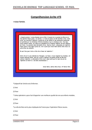 ESCUELA DE IDIOMAS TOP LANGUAGE SCHOOL ST. PAUL
CAHIER D´ÉTÉ Página 6
Compréhension écrite nº3
=>Lisez l’article.
*L’objectif de l’article est d'informer.
1) Vrai
2) Faux
* Cette opération a pour but d’apporter une meilleure qualité de vie aux enfants malades.
1) Vrai
2) Faux
*La ville de Nice est la plus impliquée de France pour l’opération Pièces Jaunes.
1) Vrai
2) Faux
 
