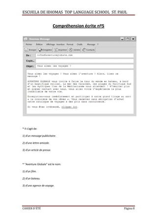 ESCUELA DE IDIOMAS TOP LANGUAGE SCHOOL ST. PAUL
CAHIER D´ÉTÉ Página 8
Compréhension écrite nº5
* Il s'agit de:
1) d'un message publicitaire.
2) d'une lettre amicale.
3) d'un article de presse.
* "Aventure Globale" est le nom:
1) d'un film.
2) d'un bateau.
3) d'une agence de voyage.
 