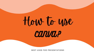 CANVA?
B E S T U S E D F O R P R E S E N T A T I O N S
How to use
 