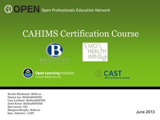 June 2013
CAHIMS Certification Course
Open Professionals Education Network
Brooke MacKenzie- Bellevue
Dianne Lee- MoHealthWINS
Gary Lockhart- MoHealthWINS
Janet Kraus- MoHealthWINS
Kim Larson- OLI
Margaret Murphy- Bellevue
Sam Johnston - CAST
 