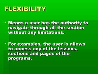 FLEXIBILITY

 Means a user has the authority to
  navigate through all the section
  without any limitations.

 For examples, the user is allows
  to access any of the lessons,
  sections and pages of the
  programs.
 