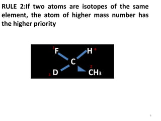 RULE 2:If two atoms are isotopes of the same
element, the atom of higher mass number has
the higher priority
F H
C
D CH3
1 4
3
2
6
 