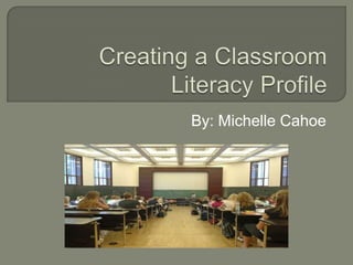 Creating a Classroom Literacy Profile By: Michelle Cahoe 