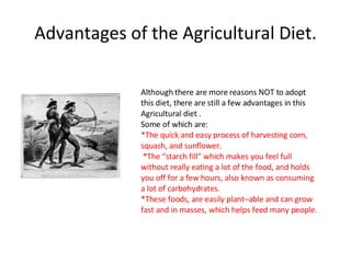 Advantages of the Agricultural Diet. Although there are more reasons NOT to adopt  this diet, there are still a few advant...