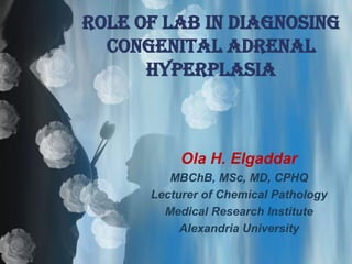ROLE OF LAB IN DIAGNOSING
  CONGENITAL ADRENAL
      HYPERPLASIA



           Ola H. Elgaddar
         MBChB, MSc, MD, CPHQ
      Lecturer of Chemical Pathology
        Medical Research Institute
           Alexandria University
 