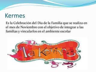 Kermes
Es la Celebración del Día de la Familia que se realiza en
el mes de Noviembre con el objetivo de integrar a las
familias y vincularlos en el ambiente escolar
 