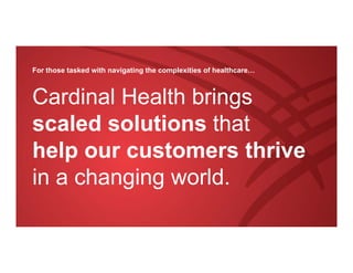 © Copyright 2017, Cardinal Health, Inc. or one of its subsidiaries. All rights reserved.11
For those tasked with navigating the complexities of healthcare…
Cardinal Health brings
scaled solutions that
help our customers thrive
in a changing world.
 