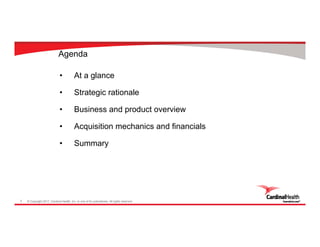 © Copyright 2017, Cardinal Health, Inc. or one of its subsidiaries. All rights reserved.3
Agenda
• At a glance
• Strategic rationale
• Business and product overview
• Acquisition mechanics and financials
• Summary
 