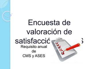 Encuesta de
valoración de
satisfacción CAHPS
Requisito anual
de
CMS y ASES
 