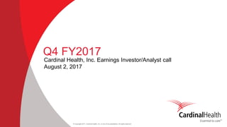 © Copyright 2017, Cardinal Health, Inc. or one of its subsidiaries. All rights reserved
Q4 FY2017
Cardinal Health, Inc. Earnings Investor/Analyst call
August 2, 2017
 