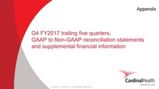 © Copyright 2017, Cardinal Health, Inc. or one of its subsidiaries. All rights reserved
Q4 FY2017 trailing five quarters,
GAAP to Non-GAAP reconciliation statements
and supplemental financial information
Appendix
 
