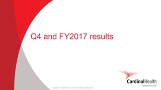 © Copyright 2017, Cardinal Health, Inc. or one of its subsidiaries. All rights reserved
Q4 and FY2017 results
 