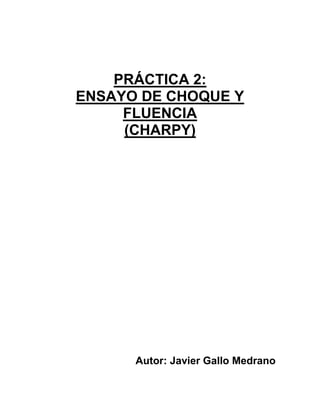 PRÁCTICA 2:
ENSAYO DE CHOQUE Y
FLUENCIA
(CHARPY)

Autor: Javier Gallo Medrano

 