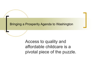 Bringing a Prosperity Agenda to Washington Access to quality and affordable childcare is a pivotal piece of the puzzle. 