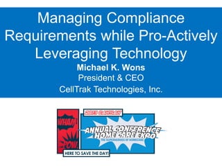 Managing Compliance
Requirements while Pro-Actively
Leveraging Technology
Michael K. Wons
President & CEO
CellTrak Technologies, Inc.
 