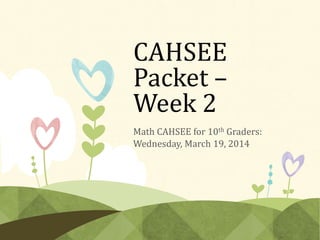 CAHSEE
Packet –
Week 2
Math CAHSEE for 10th Graders:
Wednesday, March 19, 2014

 