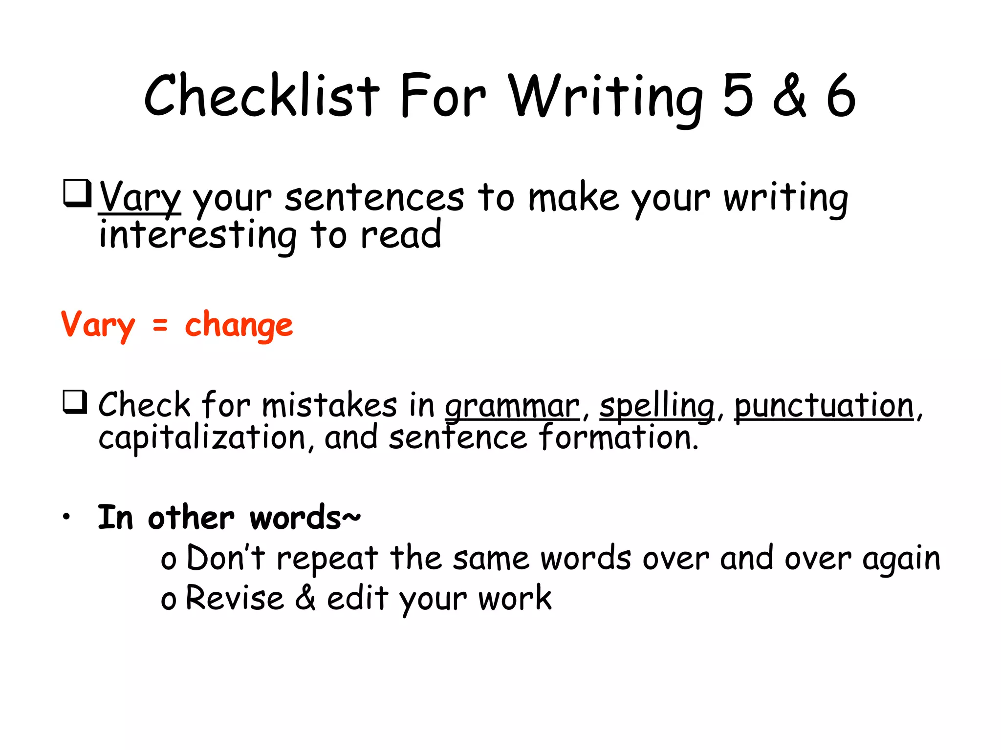 Checklist For Writing 5 & 6 Vary  your sentences to make your writing interesting to read Vary = change Check for mistakes in  grammar ,  spelling ,  punctuation , capitalization, and sentence formation. In other words~ Don’t repeat the same words over and over again Revise & edit your work 