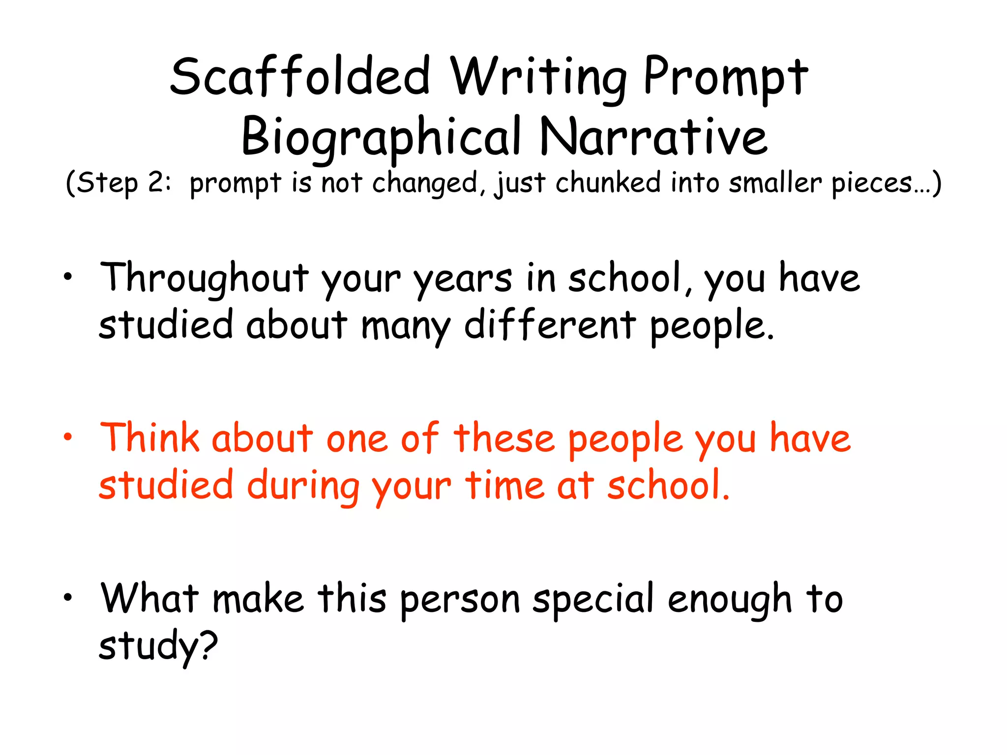 Scaffolded Writing Prompt  Biographical Narrative (Step 2:  prompt is not changed, just chunked into smaller pieces…) Throughout your years in school, you have studied about many different people.  Think about one of these people you have studied during your time at school. What make this person special enough to study? 