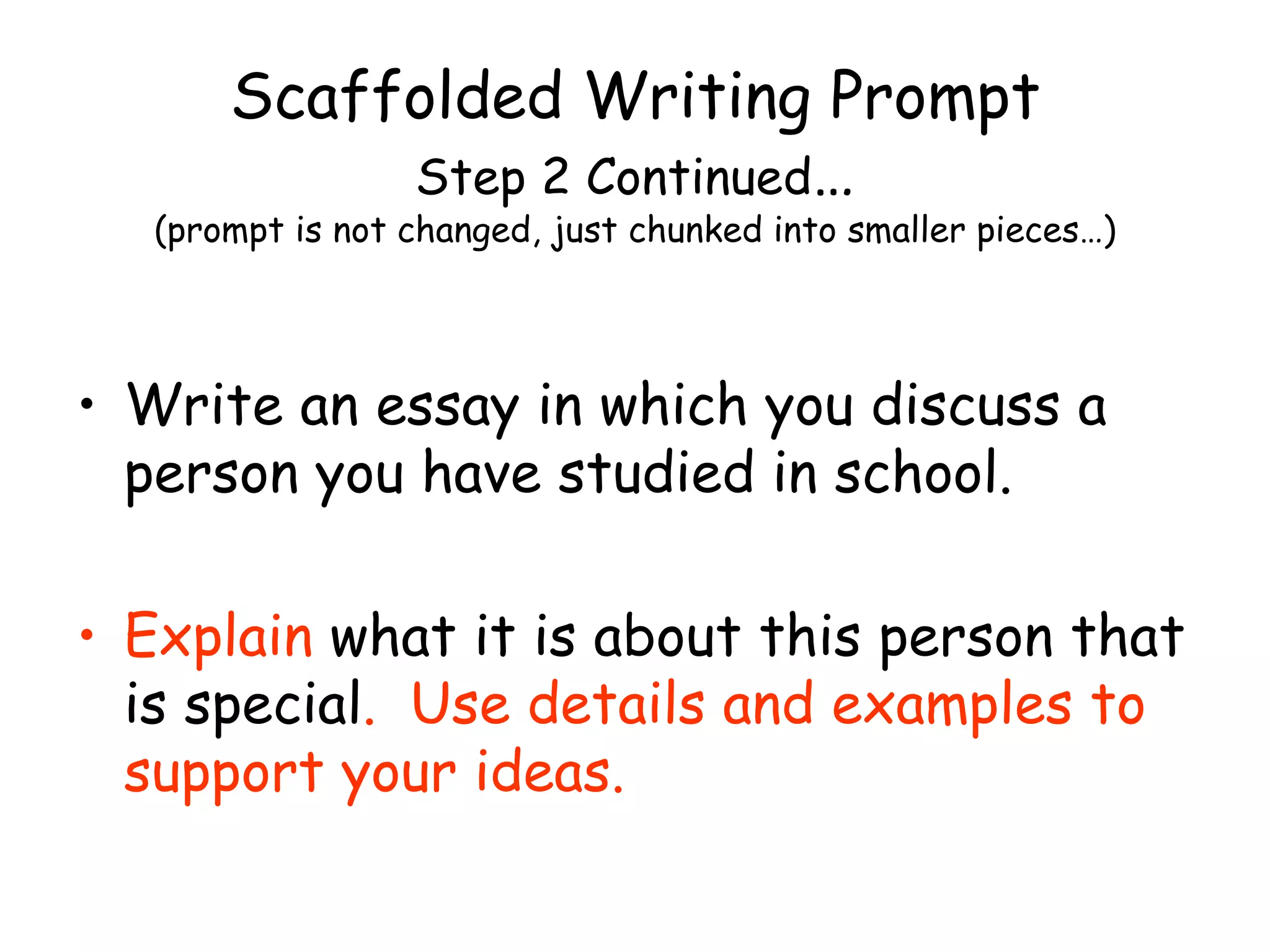 Scaffolded Writing Prompt Step 2 Continued … (prompt is not changed, just chunked into smaller pieces…) Write an essay in which you discuss a person you have studied in school.  Explain  what it is about this person that is special .  Use details and examples to support your ideas. 