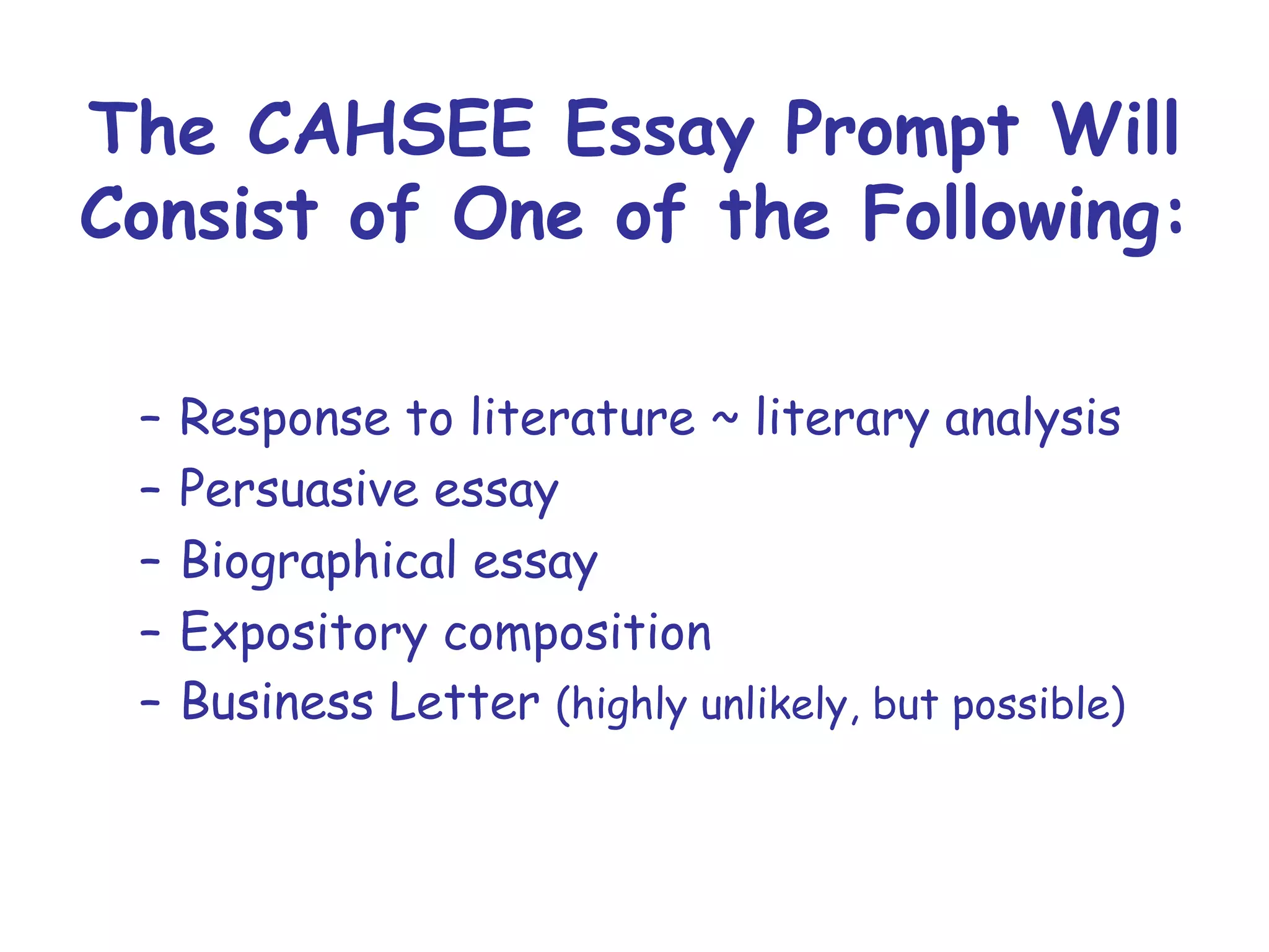 The CAHSEE Essay Prompt Will Consist of One of the Following: Response to literature ~ literary analysis Persuasive essay  Biographical essay Expository composition Business Letter  (highly unlikely, but possible) 
