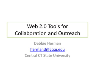 Web 2.0 Tools for Collaboration and Outreach Debbie Herman hermand@ccsu.edu Central CT State University 