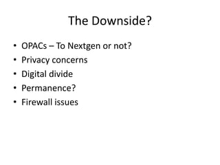 The Downside?<br />OPACs – To Nextgen or not?<br />Privacy concerns<br />Digital divide <br />Permanence? <br />Firewall i...