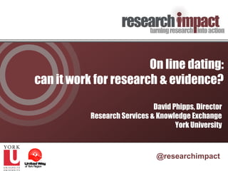 On line dating:
can it work for research & evidence?

                              David Phipps, Director
           Research Services & Knowledge Exchange
                                     York University



                               @researchimpact
 