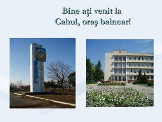 Bine aţi venit la
Cahul, oraş balnear!
 