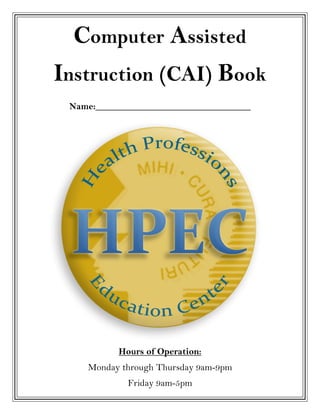 Computer Assisted
Instruction (CAI) Book
 Name:_________________________________




           Hours of Operation:
    Monday through Thursday 9am-9pm
             Friday 9am-5pm
 