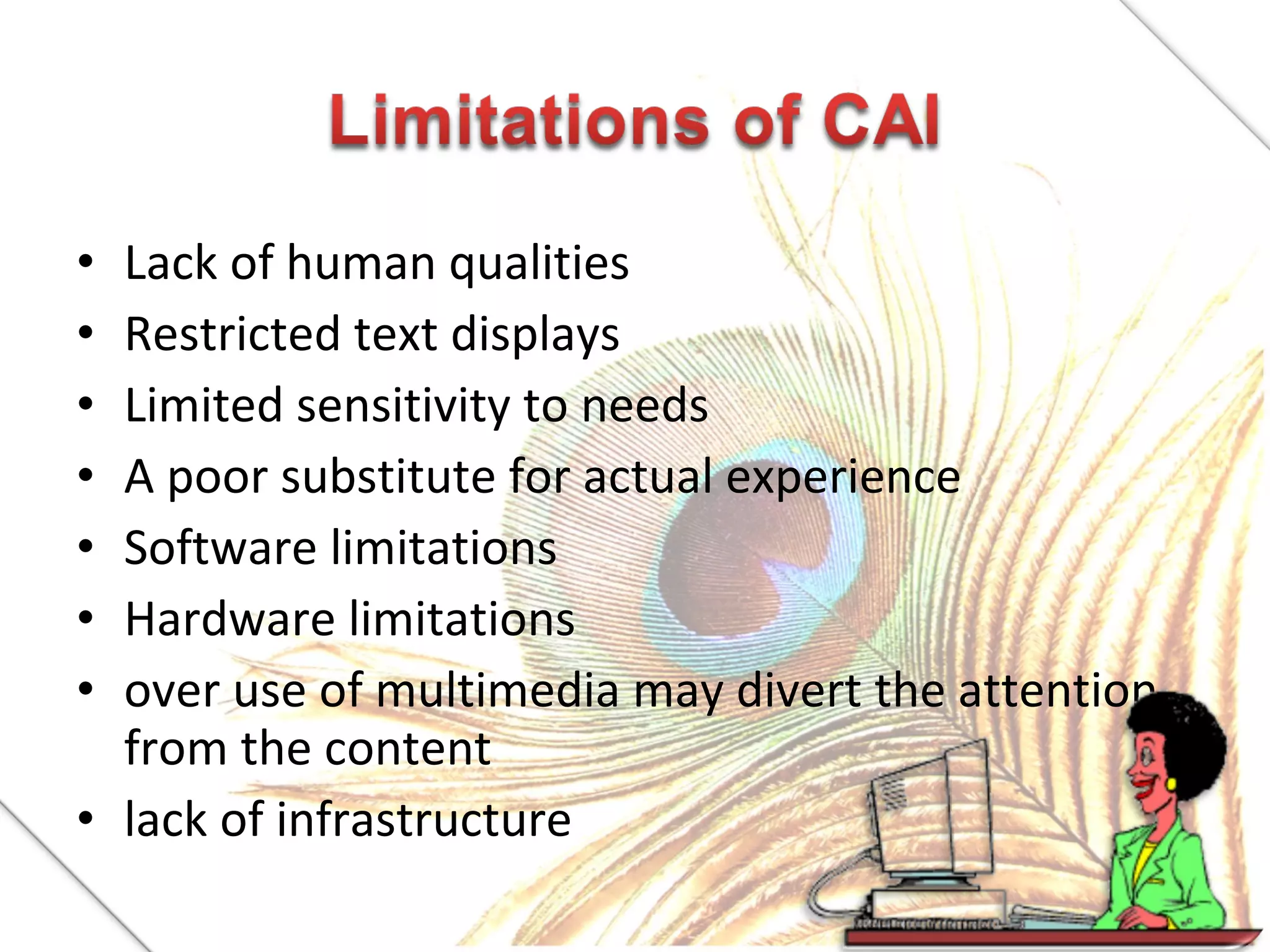 Lack of human qualities
Restricted text displays
Limited sensitivity to needs
A poor substitute for actual experience
Software limitations
Hardware limitations
over use of multimedia may divert the attention
from the content
• lack of infrastructure
•
•
•
•
•
•
•