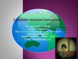 Dr. Jagannath K. Dange
Assistant Professor,
Dept. of P G Studies and Research in Education
KUVEMPU UNIVERSITY
SHANKARAGHATTA – 577451, INDIA
E-Mail: jkdange@gmail.com
Computer-Assisted Instruction:
 