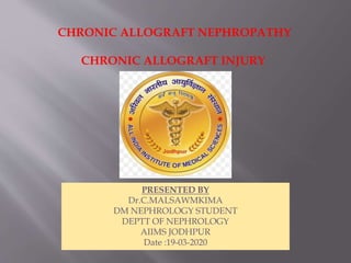 CHRONIC ALLOGRAFT NEPHROPATHY
CHRONIC ALLOGRAFT INJURY
PRESENTED BY
Dr.C.MALSAWMKIMA
DM NEPHROLOGY STUDENT
DEPTT OF NEPHROLOGY
AIIMS JODHPUR
Date :19-03-2020
 