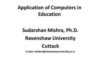 Application of Computers in
Education
Sudarshan Mishra, Ph.D.
Ravenshaw University
Cuttack
E-mail: smishra@ravenshawuniversity.ac.in
 