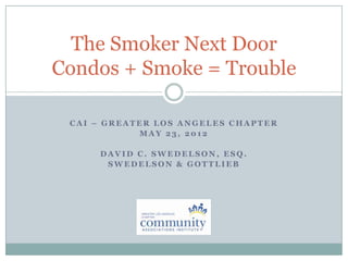 The Smoker Next Door
Condos + Smoke = Trouble

 CAI – GREATER LOS ANGELES CHAPTER
            MAY 23, 2012

     DAVID C. SWEDELSON, ESQ.
      SWEDELSON & GOTTLIEB
 