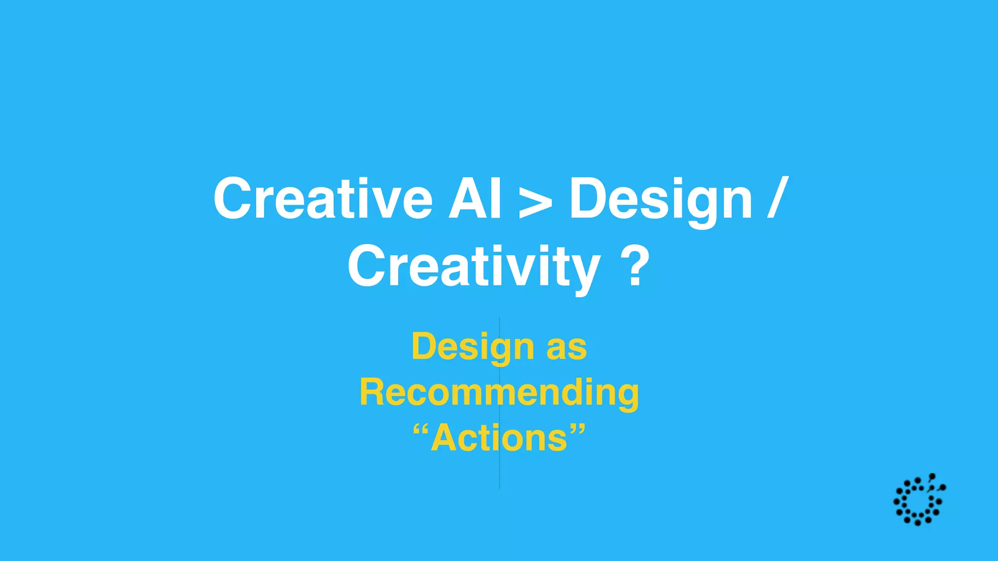Creative AI > Design /
Creativity ?
Design as  
Recommending  
“Actions”
 