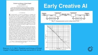 Early Creative AI
Shannon, C. E. (1951) “Prediction and Entropy of Printed
English” In Bell System Technical Journal 30 (1): 50–64
 