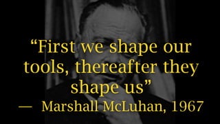 “First we shape our
tools, thereafter they
shape us”
— Marshall McLuhan, 1967
 