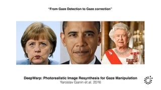 DeepWarp: Photorealistic Image Resynthesis for Gaze Manipulation
Yaroslav Ganin et.al. 2016
“From Gaze Detection to Gaze correction”
 