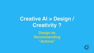 Creative AI > Design /
Creativity ?
Design as  
Recommending  
“Actions”
 