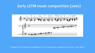 Douglas Eck and Jurgen Schmidhuber (2002) Learning The Long-Term Structure of the Blues?
Early	LSTM	music	composition	(2002)
 