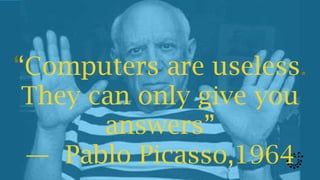 “Computers are useless.
They can only give you
answers”
— Pablo Picasso,1964
 
