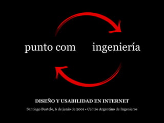 punto  com                              ingeniería



     DISEÑO Y USABILIDAD EN INTERNET
Santiago Bustelo, 6 de junio de 2001 • Centro Argentino de Ingenieros
 